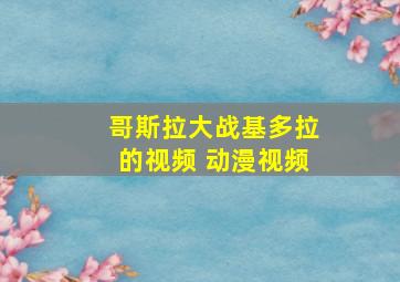 哥斯拉大战基多拉的视频 动漫视频